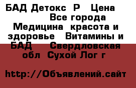 БАД Детокс -Р › Цена ­ 1 167 - Все города Медицина, красота и здоровье » Витамины и БАД   . Свердловская обл.,Сухой Лог г.